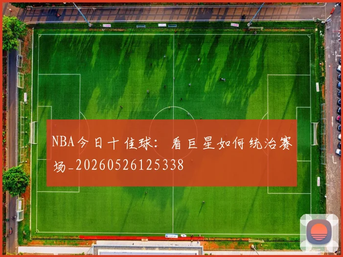 NBA今日十佳球：看巨星如何统治赛场_20260526125338