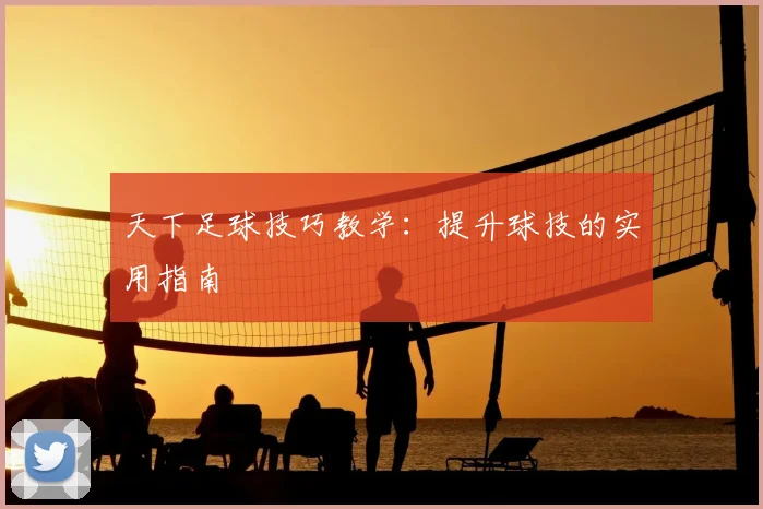 天下足球技巧教学：提升球技的实用指南