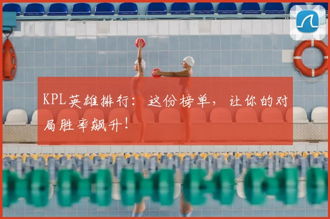 KPL英雄排行：这份榜单，让你的对局胜率飙升！