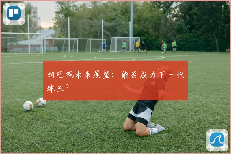 姆巴佩未来展望：能否成为下一代球王？