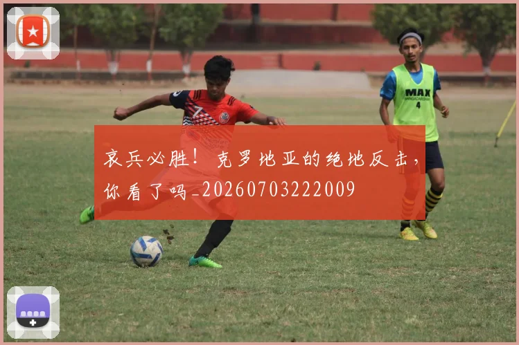 哀兵必胜！克罗地亚的绝地反击，你看了吗_20260703222009