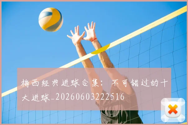 梅西经典进球合集：不可错过的十大进球_20260603222516