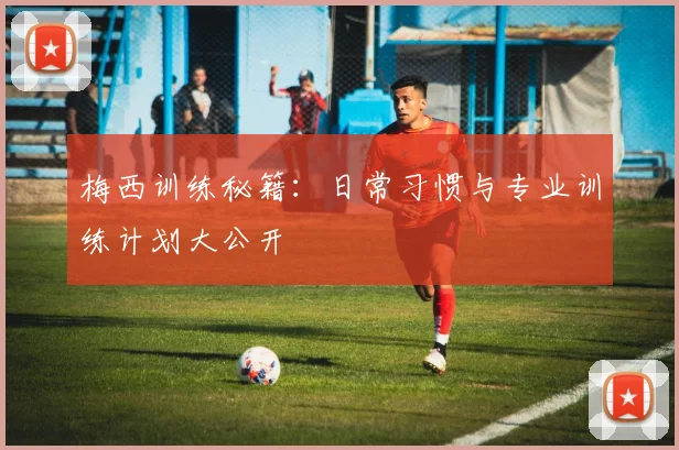 梅西训练秘籍：日常习惯与专业训练计划大公开