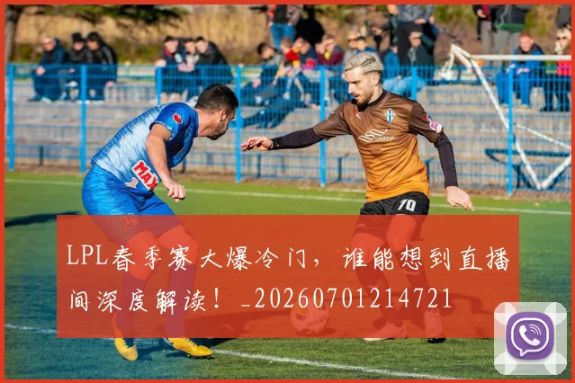 LPL春季赛大爆冷门，谁能想到直播间深度解读！_20260701214721