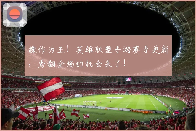 操作为王！英雄联盟手游赛季更新，秀翻全场的机会来了！