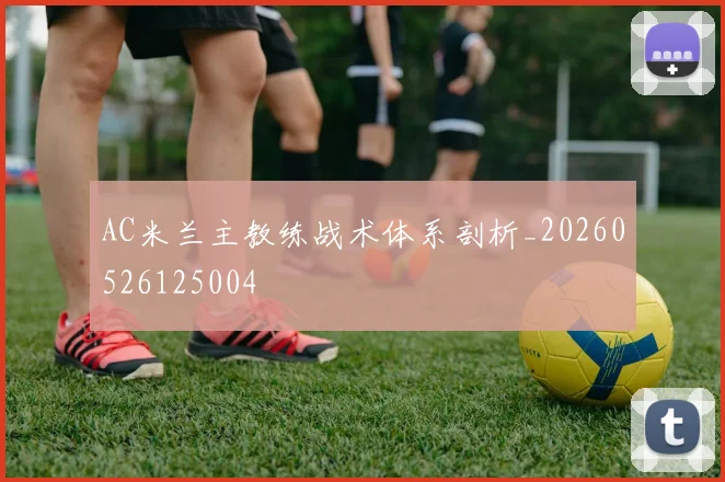 AC米兰主教练战术体系剖析_20260526125004
