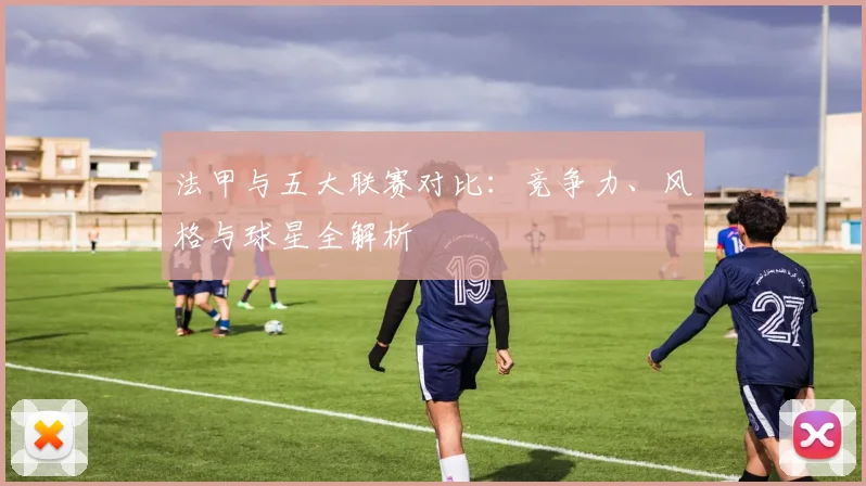 法甲与五大联赛对比:竞争力、风格与球星全解析