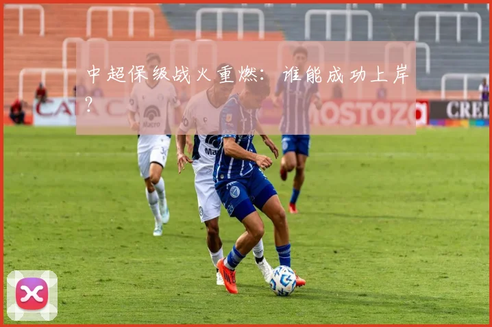 中超保级战火重燃：谁能成功上岸？