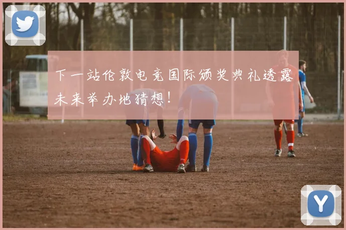 下一站伦敦电竞国际颁奖典礼透露未来举办地猜想！