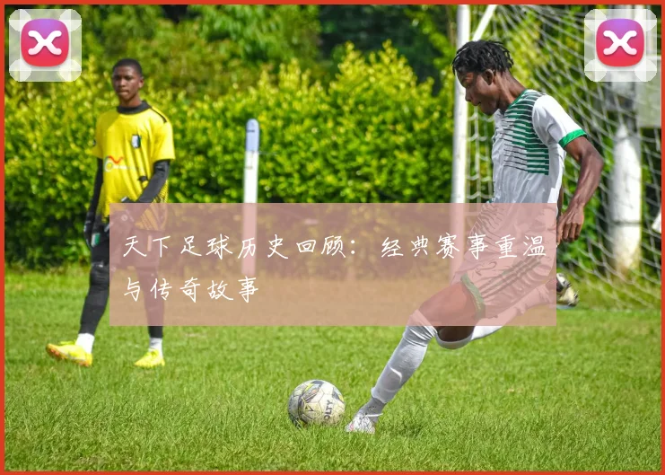 天下足球历史回顾：经典赛事重温与传奇故事
