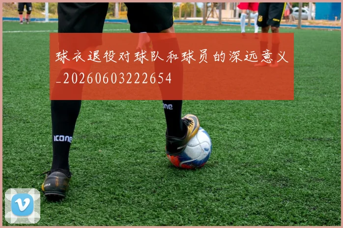 球衣退役对球队和球员的深远意义_20260603222654