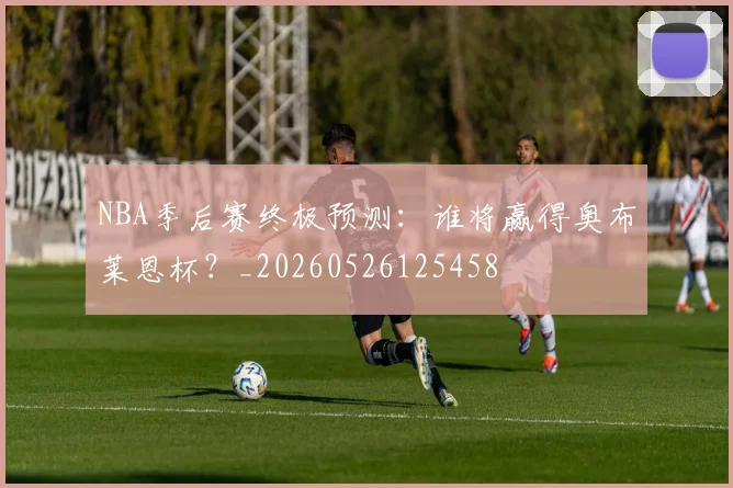 NBA季后赛终极预测：谁将赢得奥布莱恩杯？_20260526125458