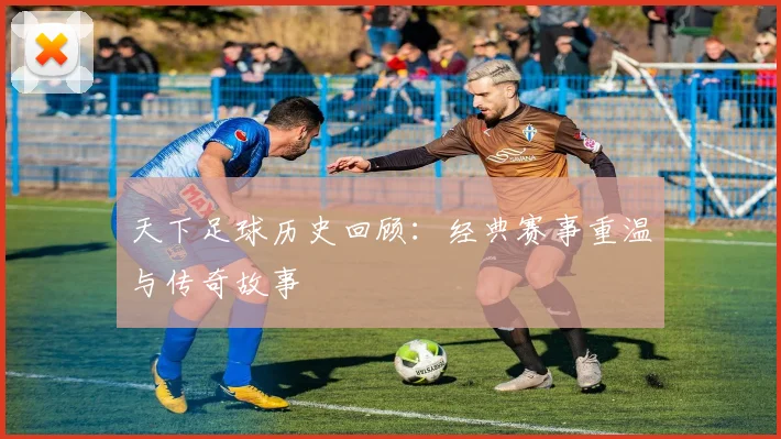 天下足球历史回顾：经典赛事重温与传奇故事