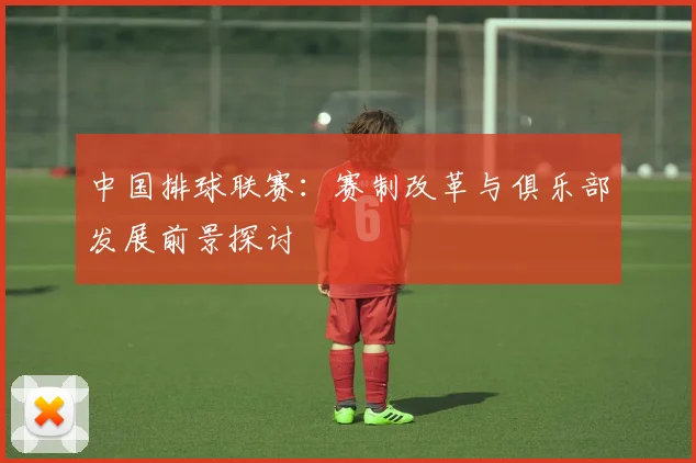 中国排球联赛：赛制改革与俱乐部发展前景探讨