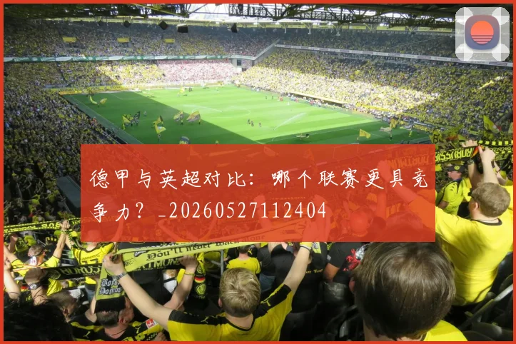 德甲与英超对比：哪个联赛更具竞争力？_20260527112404