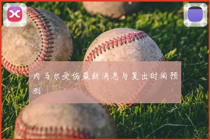 内马尔受伤最新消息与复出时间预测