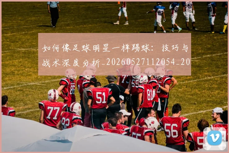 如何像足球明星一样踢球：技巧与战术深度分析_20260527112054_20260703230443