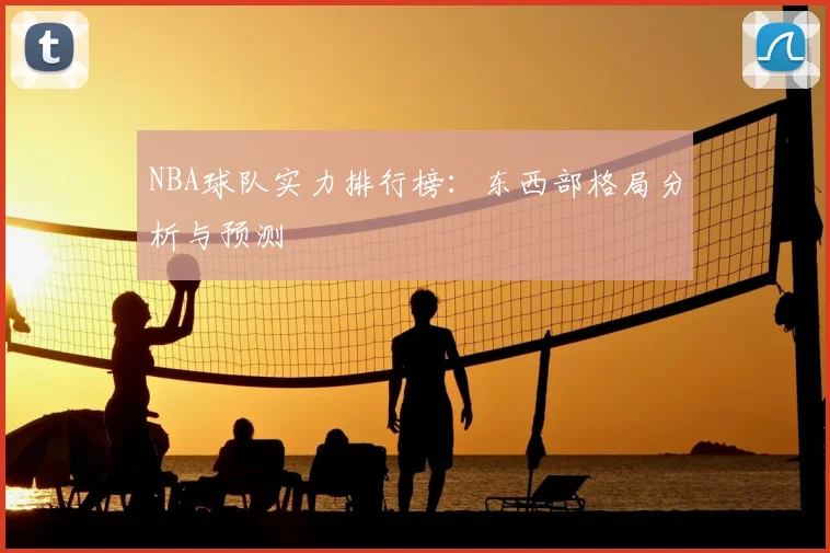 NBA球队实力排行榜：东西部格局分析与预测
