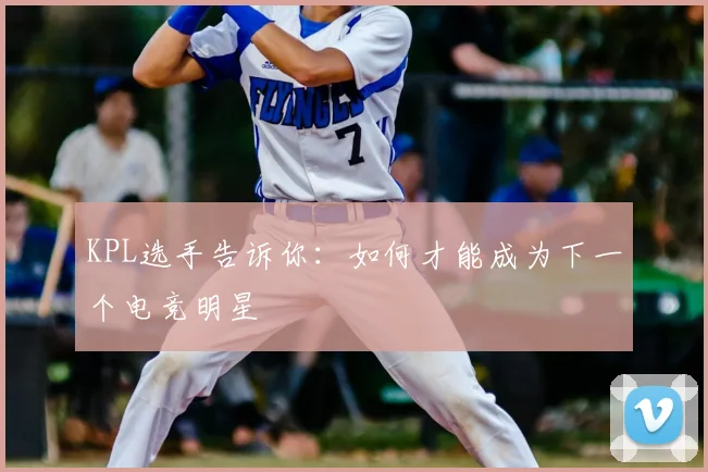 KPL选手告诉你：如何才能成为下一个电竞明星