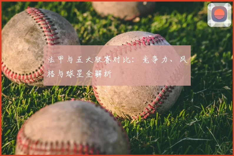 法甲与五大联赛对比:竞争力、风格与球星全解析
