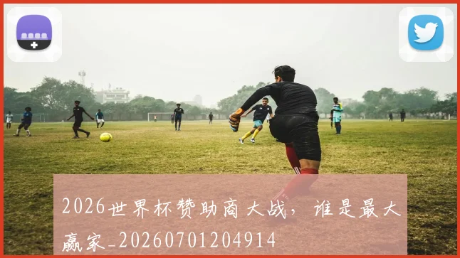 2026世界杯赞助商大战，谁是最大赢家_20260701204914