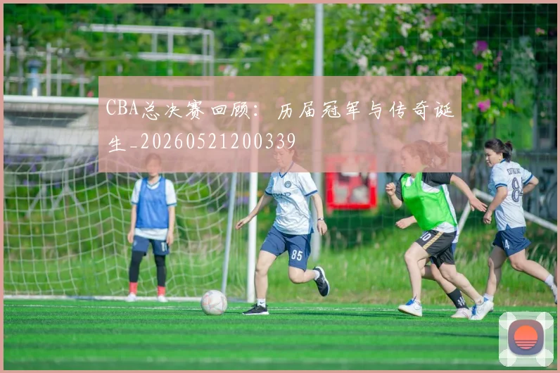 CBA总决赛回顾：历届冠军与传奇诞生_20260521200339