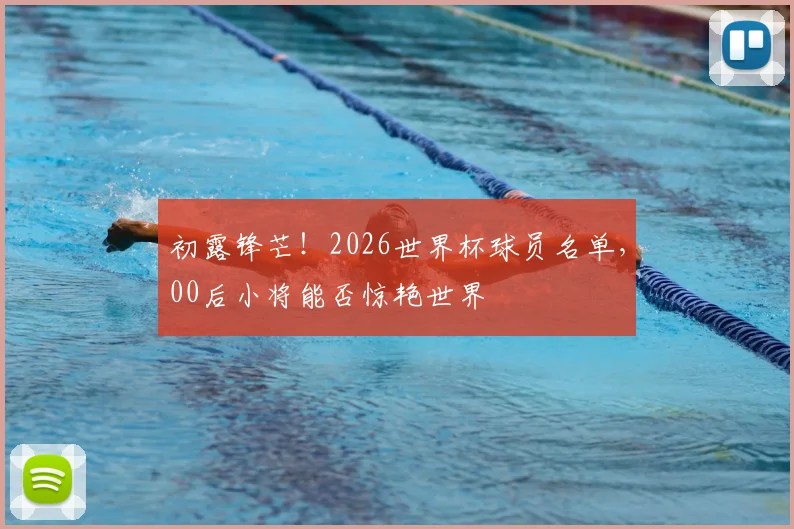 初露锋芒！2026世界杯球员名单，00后小将能否惊艳世界