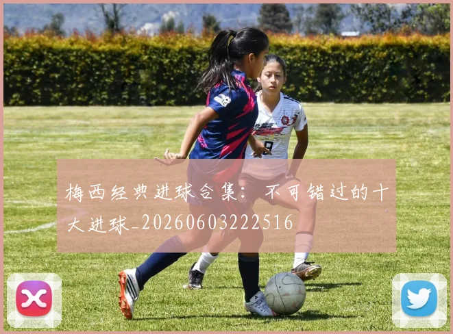 梅西经典进球合集：不可错过的十大进球_20260603222516