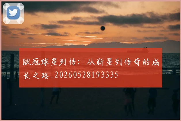 欧冠球星列传：从新星到传奇的成长之路_20260528193335