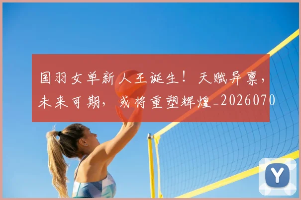 国羽女单新人王诞生！天赋异禀，未来可期，或将重塑辉煌_20260703222832