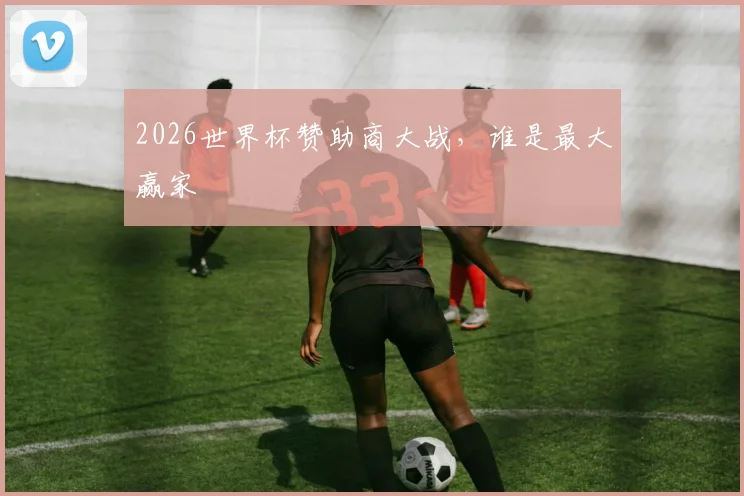 2026世界杯赞助商大战，谁是最大赢家