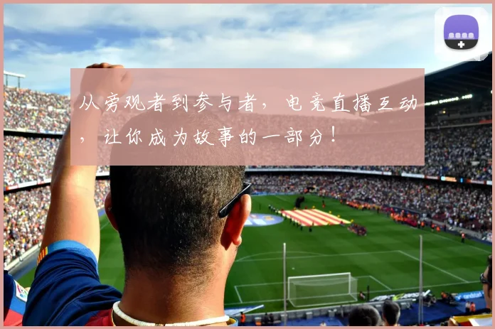 从旁观者到参与者，电竞直播互动，让你成为故事的一部分！