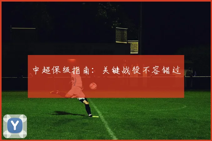中超保级指南：关键战役不容错过