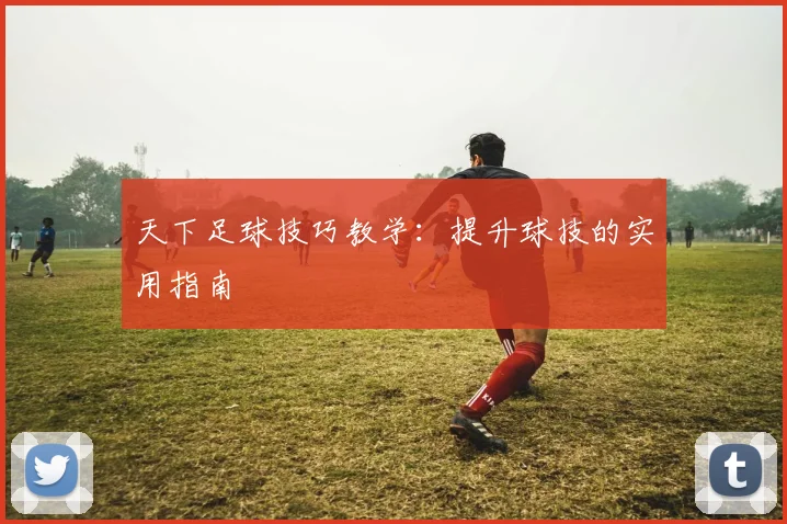天下足球技巧教学：提升球技的实用指南