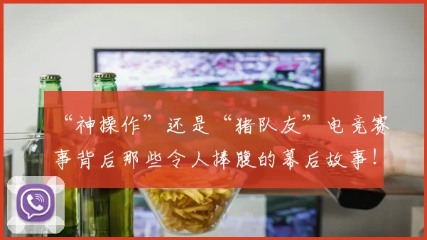 “神操作”还是“猪队友”电竞赛事背后那些令人捧腹的幕后故事！_20260702172746