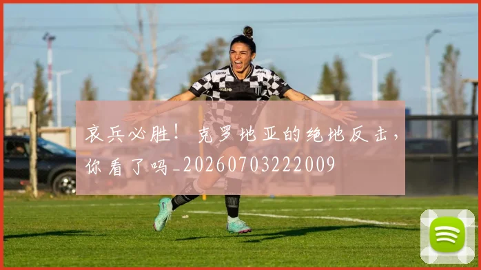 哀兵必胜！克罗地亚的绝地反击，你看了吗_20260703222009