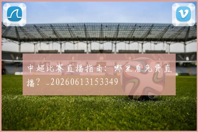 中超比赛直播指南：哪里看免费直播？_20260613153349