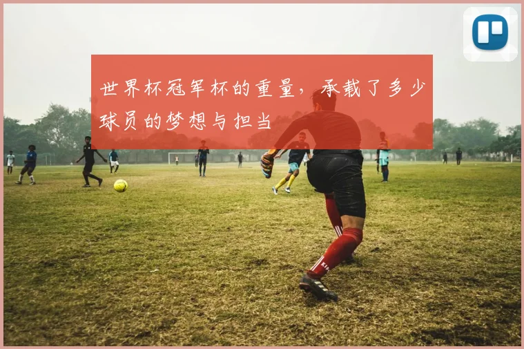 世界杯冠军杯的重量，承载了多少球员的梦想与担当