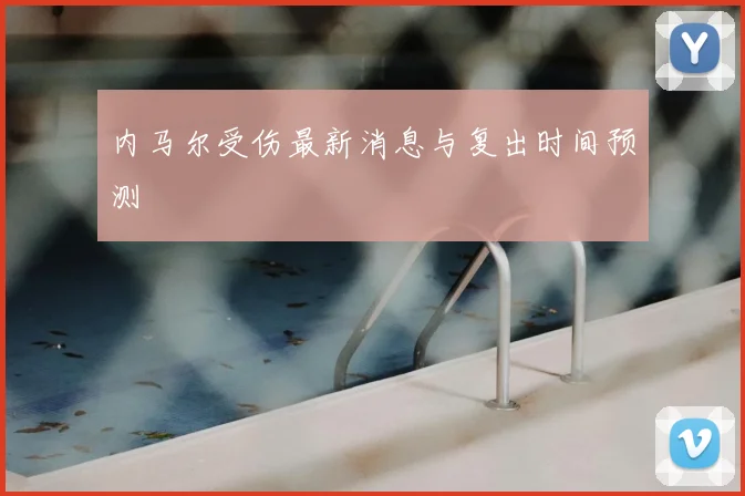内马尔受伤最新消息与复出时间预测