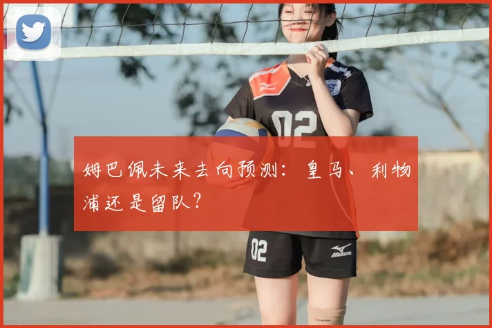 姆巴佩未来去向预测：皇马、利物浦还是留队？