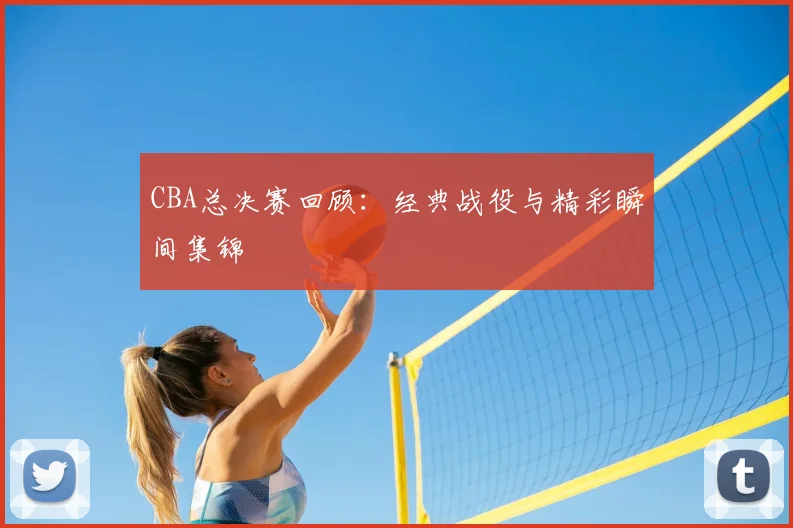 CBA总决赛回顾：经典战役与精彩瞬间集锦
