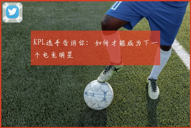 KPL选手告诉你：如何才能成为下一个电竞明星