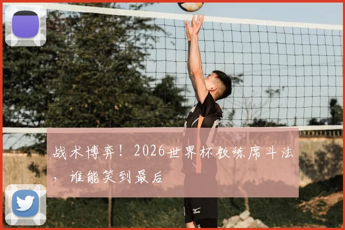 战术博弈！2026世界杯教练席斗法，谁能笑到最后