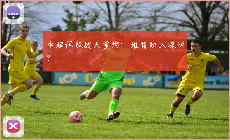 中超保级战火重燃：谁将跌入深渊？