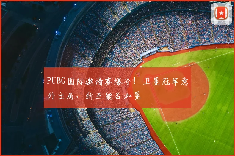 PUBG国际邀请赛爆冷！卫冕冠军意外出局，新王能否加冕