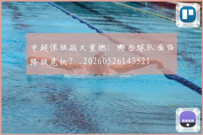 中超保级战火重燃：哪些球队面临降级危机？_20260526143521