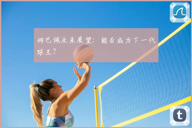 姆巴佩未来展望：能否成为下一代球王？