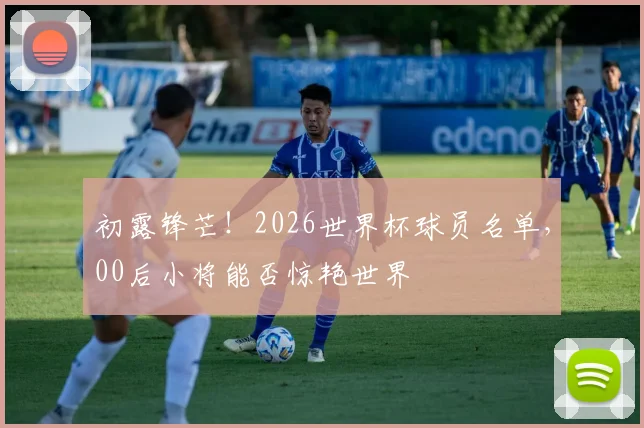 初露锋芒！2026世界杯球员名单，00后小将能否惊艳世界