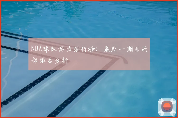 NBA球队实力排行榜：最新一期东西部排名分析