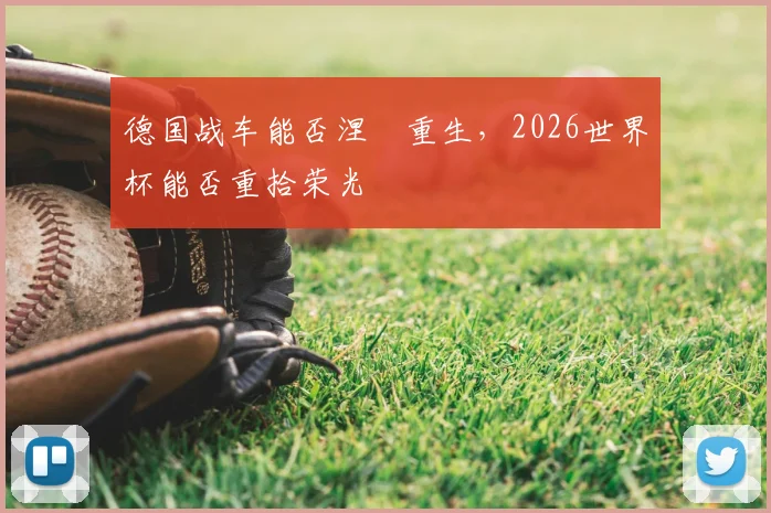 德国战车能否涅槃重生，2026世界杯能否重拾荣光